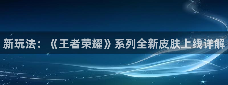 鼎点娱乐线路测试：新玩法：《王者荣耀》系列全新皮肤上线详解
